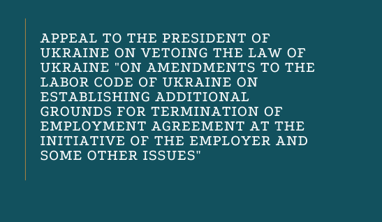 Appeal to the President of Ukraine on vetoing the Law of Ukraine “On Amendments to the Labor Code of Ukraine on Establishing Additional Grounds for Termination of Employment Agreement at the Initiative of the Employer and Some Other Issues”